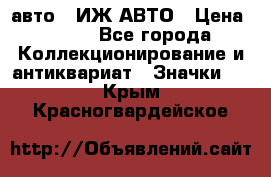 1.1) авто : ИЖ АВТО › Цена ­ 149 - Все города Коллекционирование и антиквариат » Значки   . Крым,Красногвардейское